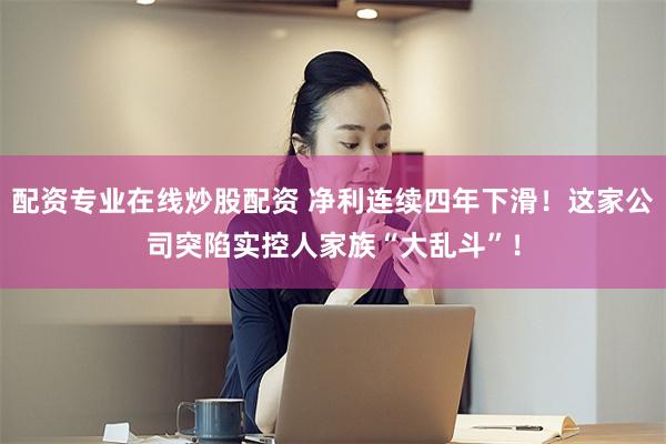 配资专业在线炒股配资 净利连续四年下滑！这家公司突陷实控人家族“大乱斗”！