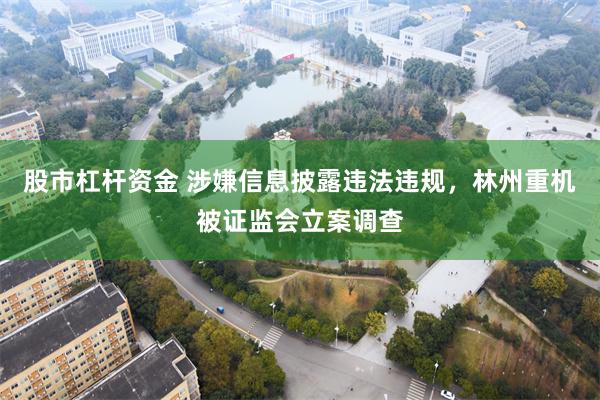 股市杠杆资金 涉嫌信息披露违法违规，林州重机被证监会立案调查