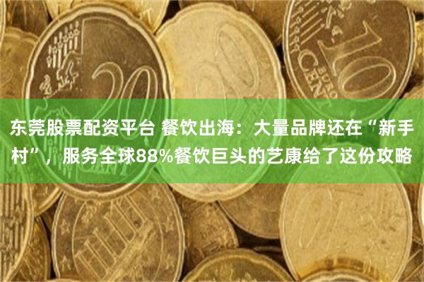 东莞股票配资平台 餐饮出海：大量品牌还在“新手村”，服务全球88%餐饮巨头的艺康给了这份攻略