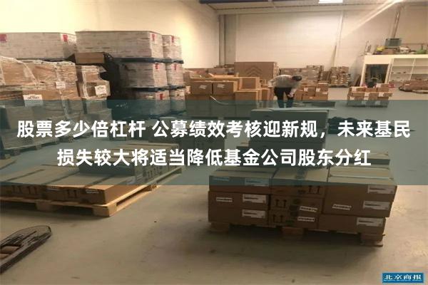 股票多少倍杠杆 公募绩效考核迎新规，未来基民损失较大将适当降低基金公司股东分红