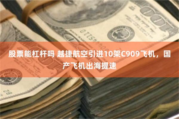 股票能杠杆吗 越捷航空引进10架C909飞机，国产飞机出海提速