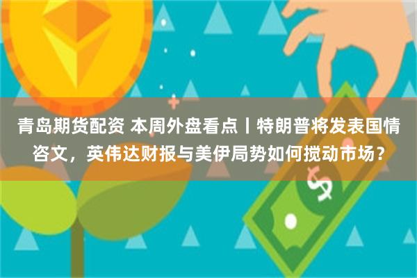 青岛期货配资 本周外盘看点丨特朗普将发表国情咨文，英伟达财报与美伊局势如何搅动市场？