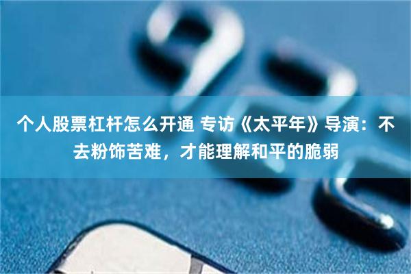 个人股票杠杆怎么开通 专访《太平年》导演：不去粉饰苦难，才能理解和平的脆弱
