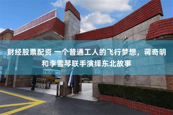 财经股票配资 一个普通工人的飞行梦想，蒋奇明和李雪琴联手演绎东北故事