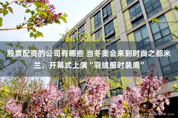 股票配资的公司有哪些 当冬奥会来到时尚之都米兰，开幕式上演“羽绒服时装周”