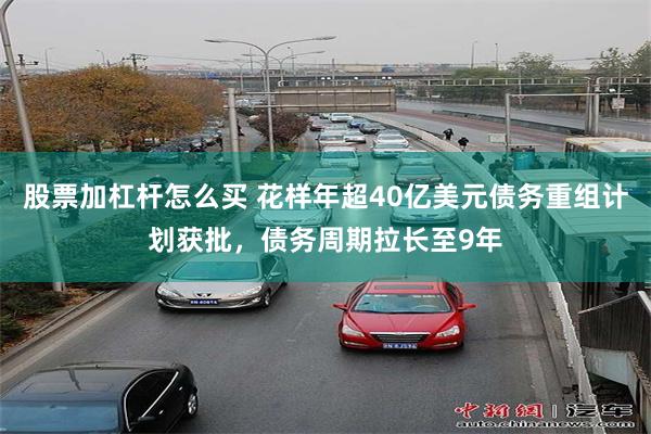 股票加杠杆怎么买 花样年超40亿美元债务重组计划获批，债务周期拉长至9年