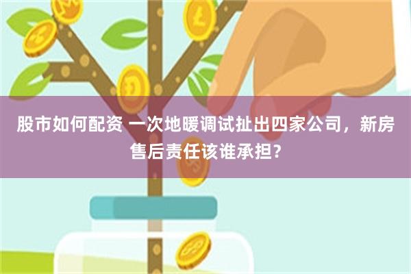 股市如何配资 一次地暖调试扯出四家公司，新房售后责任该谁承担？