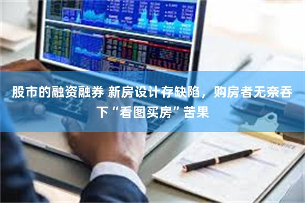 股市的融资融券 新房设计存缺陷,购房者无奈吞下“看图买房”苦果