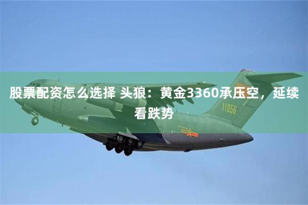 股票配资怎么选择 头狼:黄金3360承压空,延续看跌势