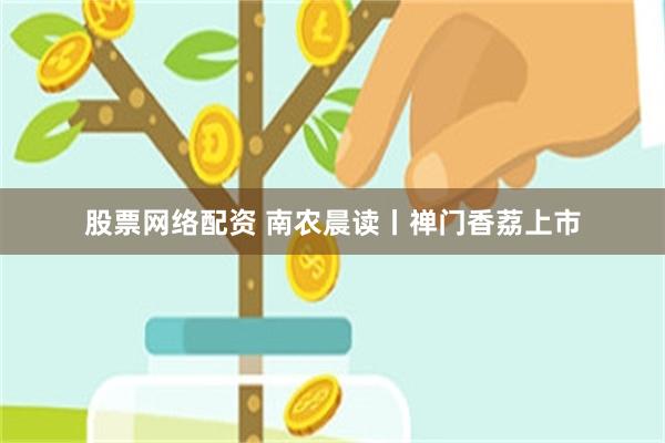 股票网络配资 南农晨读丨禅门香荔上市
