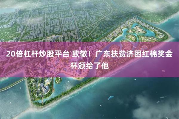 20倍杠杆炒股平台 致敬！广东扶贫济困红棉奖金杯颁给了他