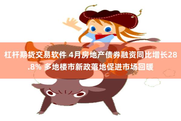 杠杆期货交易软件 4月房地产债券融资同比增长28.8% 多地楼市新政落地促进市场回暖