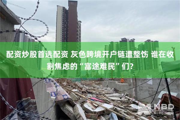 配资炒股首选配资 灰色跨境开户链遭整饬 谁在收割焦虑的“富途难民”们？