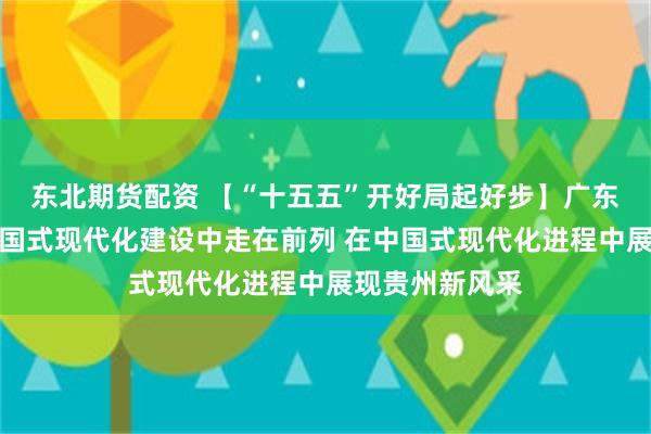 东北期货配资 【“十五五”开好局起好步】广东奋力在推进中国式现代化建设中走在前列 在中国式现代化进程中展现贵州新风采