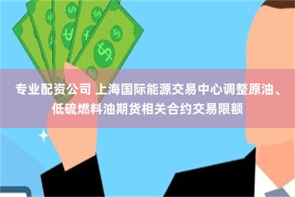 专业配资公司 上海国际能源交易中心调整原油、低硫燃料油期货相关合约交易限额