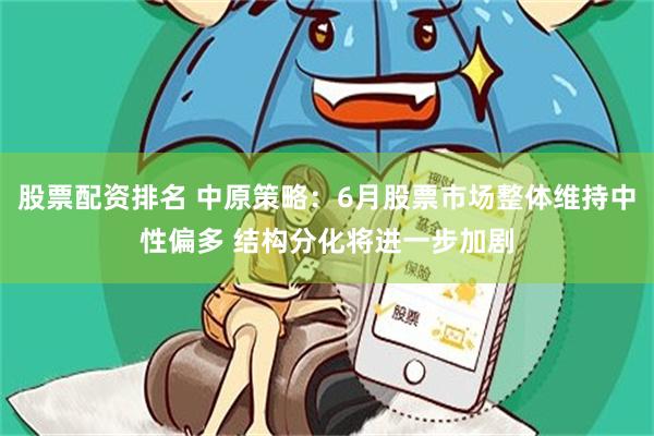 股票配资排名 中原策略：6月股票市场整体维持中性偏多 结构分化将进一步加剧