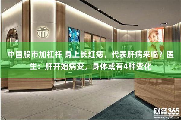 中国股市加杠杆 身上长红痣，代表肝病来临？医生：肝开始病变，身体或有4种变化