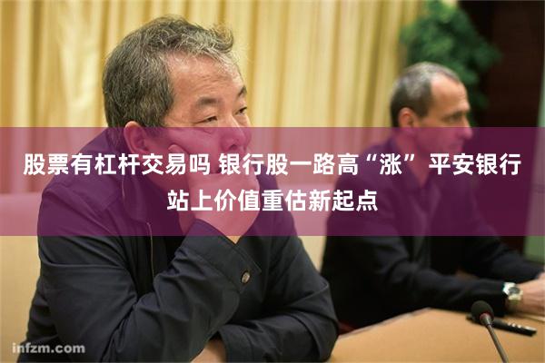 股票有杠杆交易吗 银行股一路高“涨” 平安银行站上价值重估新起点