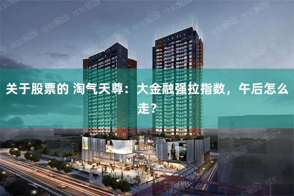 关于股票的 淘气天尊：大金融强拉指数，午后怎么走？