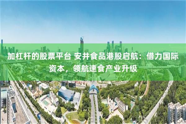 加杠杆的股票平台 安井食品港股启航：借力国际资本，领航速食产业升级
