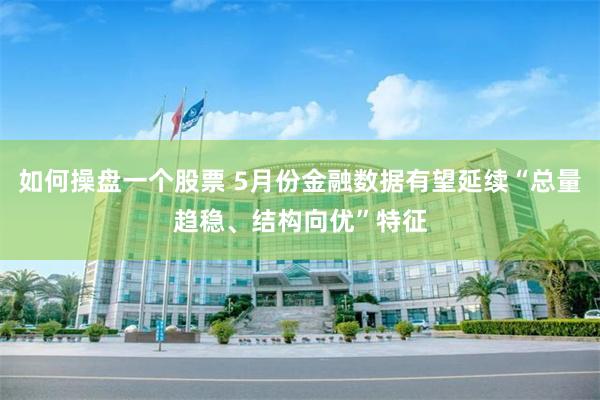 如何操盘一个股票 5月份金融数据有望延续“总量趋稳、结构向优”特征