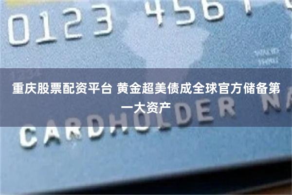 重庆股票配资平台 黄金超美债成全球官方储备第一大资产