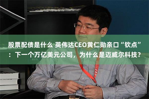 股票配债是什么 英伟达CEO黄仁勋亲口“钦点”：下一个万亿美元公司，为什么是迈威尔科技？