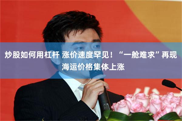 炒股如何用杠杆 涨价速度罕见！“一舱难求”再现  海运价格集体上涨