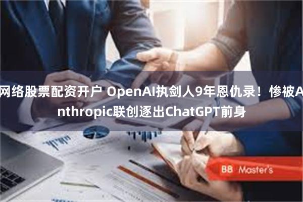网络股票配资开户 OpenAI执剑人9年恩仇录！惨被Anthropic联创逐出ChatGPT前身