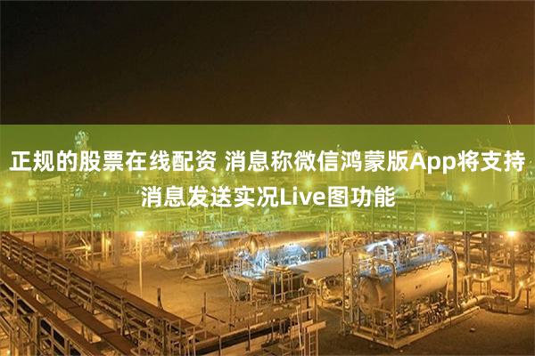 正规的股票在线配资 消息称微信鸿蒙版App将支持消息发送实况Live图功能