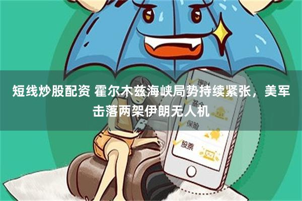 短线炒股配资 霍尔木兹海峡局势持续紧张,美军击落两架伊朗无人机