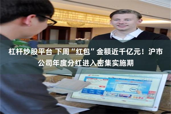 杠杆炒股平台 下周“红包”金额近千亿元！沪市公司年度分红进入密集实施期