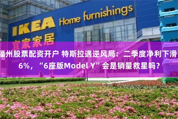 福州股票配资开户 特斯拉遇逆风局：二季度净利下滑16%，“6座版Model Y”会是销量救星吗？