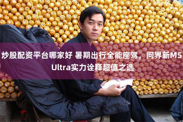 炒股配资平台哪家好 暑期出行全能座驾，问界新M5 Ultra实力诠释超值之选