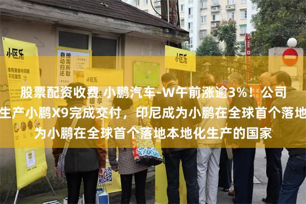 股票配资收费 小鹏汽车-W午前涨逾3%！公司宣布首台印尼本地生产小鹏X9完成交付，印尼成为小鹏在全球首个落地本地化生产的国家