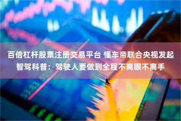 百倍杠杆股票注册交易平台 懂车帝联合央视发起智驾科普：驾驶人要做到全程不离眼不离手