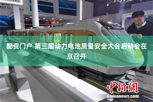 配资门户 第三届动力电池质量安全大会启动会在京召开