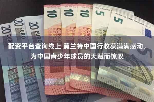 配资平台查询线上 莫兰特中国行收获满满感动，为中国青少年球员的天赋而惊叹