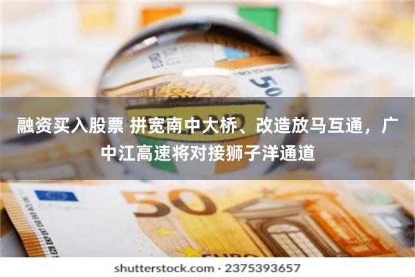 融资买入股票 拼宽南中大桥、改造放马互通,广中江高速将对接狮子洋通道