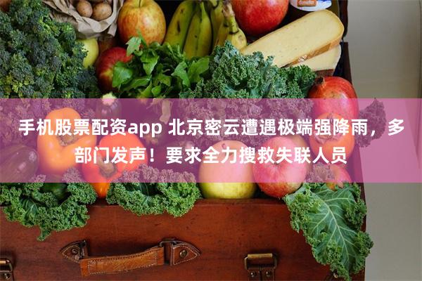 手机股票配资app 北京密云遭遇极端强降雨，多部门发声！要求全力搜救失联人员