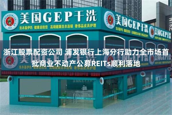 浙江股票配资公司 浦发银行上海分行助力全市场首批商业不动产公募REITs顺利落地