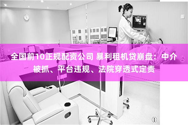 全国前10正规配资公司 暴利租机贷崩盘：中介被抓、平台违规、法院穿透式定责
