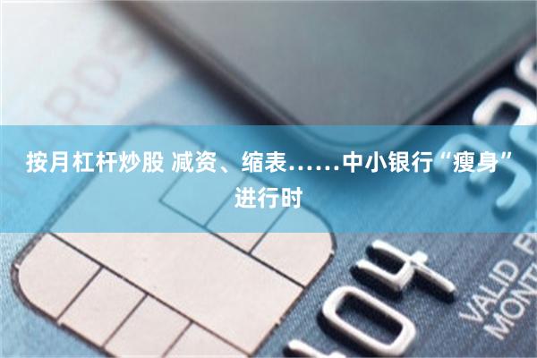 按月杠杆炒股 减资、缩表……中小银行“瘦身”进行时
