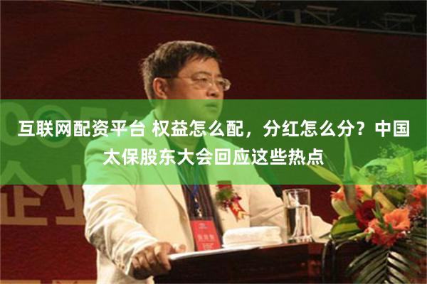 互联网配资平台 权益怎么配，分红怎么分？中国太保股东大会回应这些热点