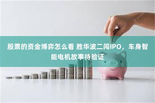 股票的资金博弈怎么看 胜华波二闯IPO，车身智能电机故事待验证