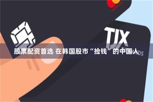 股票配资首选 在韩国股市“捡钱”的中国人