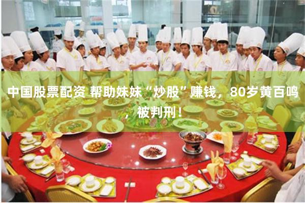 中国股票配资 帮助妹妹“炒股”赚钱，80岁黄百鸣，被判刑！