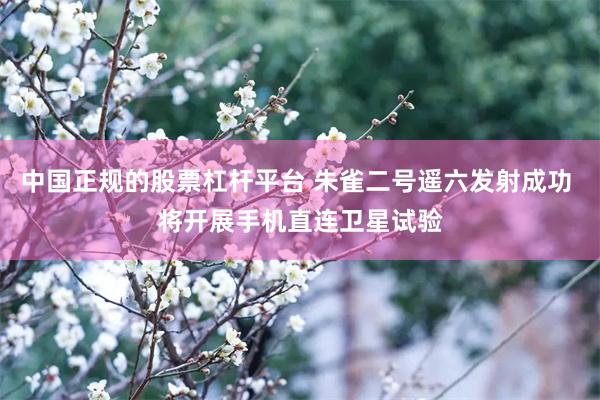 中国正规的股票杠杆平台 朱雀二号遥六发射成功 将开展手机直连卫星试验