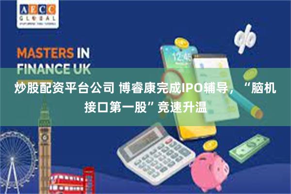 炒股配资平台公司 博睿康完成IPO辅导，“脑机接口第一股”竞速升温