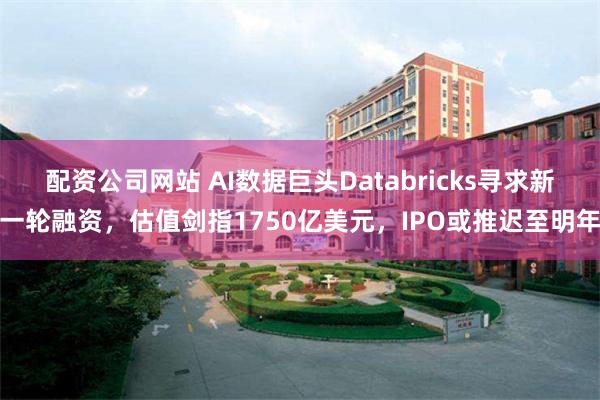 配资公司网站 AI数据巨头Databricks寻求新一轮融资，估值剑指1750亿美元，IPO或推迟至明年